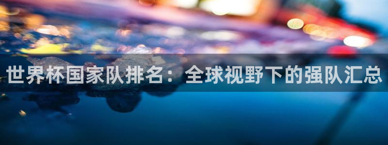 世界杯 中国：世界杯国家队排名：全球视野下的强队汇总